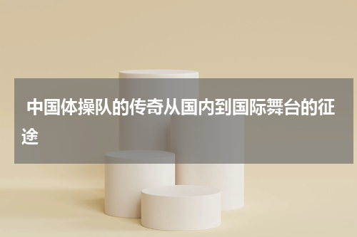  中国体操队的传奇从国内到国际舞台的征途