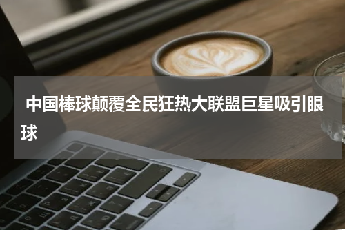  中国棒球颠覆全民狂热大联盟巨星吸引眼球