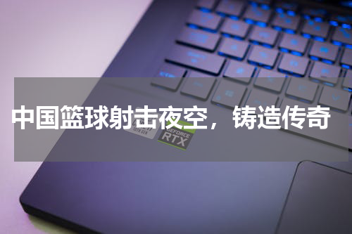  中国篮球射击夜空，铸造传奇
