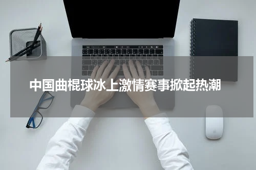  中国曲棍球冰上激情赛事掀起热潮