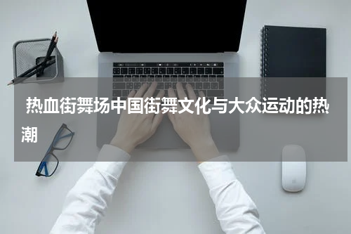  热血街舞场中国街舞文化与大众运动的热潮