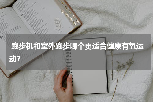  跑步机和室外跑步哪个更适合健康有氧运动？