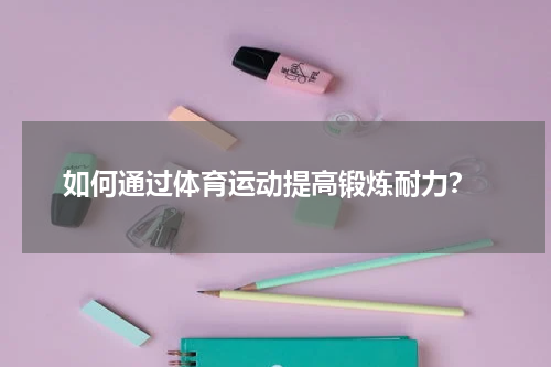  如何通过体育运动提高锻炼耐力？