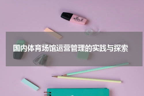  国内体育场馆运营管理的实践与探索