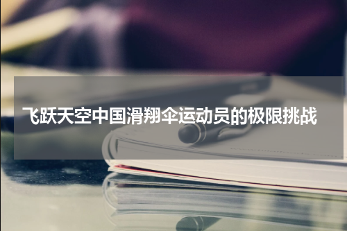  飞跃天空中国滑翔伞运动员的极限挑战