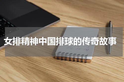  女排精神中国排球的传奇故事
