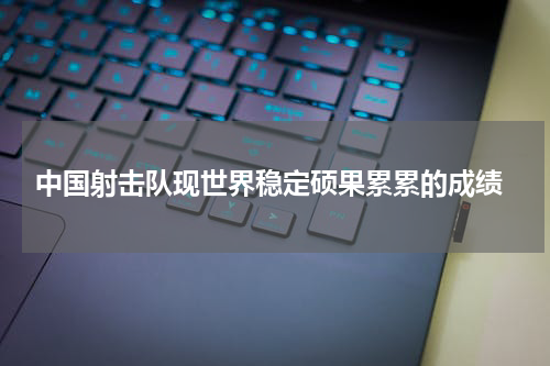  中国射击队现世界稳定硕果累累的成绩