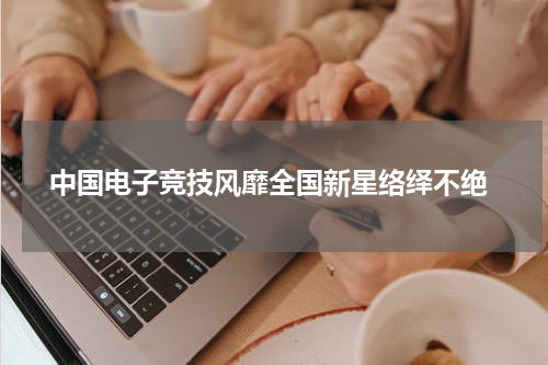  中国电子竞技风靡全国新星络绎不绝