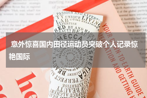  意外惊喜国内田径运动员突破个人记录惊艳国际