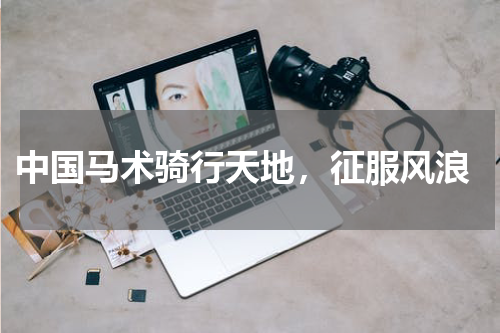  中国马术骑行天地，征服风浪