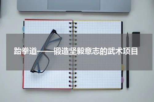 跆拳道——锻造坚毅意志的武术项目