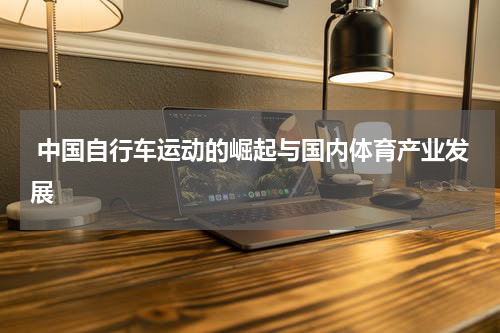  中国自行车运动的崛起与国内体育产业发展