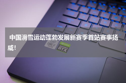  中国滑雪运动蓬勃发展新赛季首站赛事扬威！