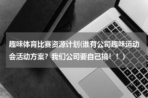 趣味体育比赛资源计划(谁有公司趣味运动会活动方案？我们公司要自己搞！！)