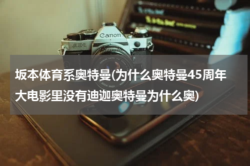 坂本体育系奥特曼(为什么奥特曼45周年大电影里没有迪迦奥特曼为什么奥)