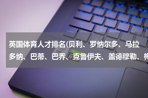 英国体育人才排名(贝利、罗纳尔多、马拉多纳、巴蒂、巴乔、克鲁伊夫、盖德穆勒、梅西能力排名)