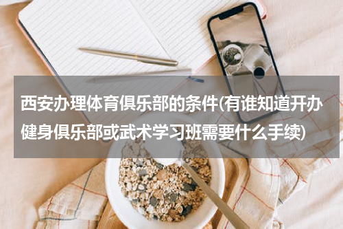 西安办理体育俱乐部的条件(有谁知道开办健身俱乐部或武术学习班需要什么手续)