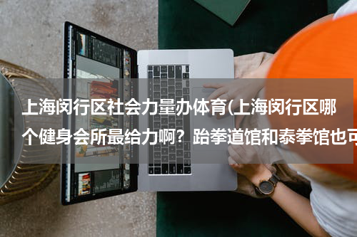 上海闵行区社会力量办体育(上海闵行区哪个健身会所最给力啊？跆拳道馆和泰拳馆也可，拒绝花拳绣腿的道场！)