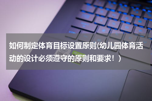 如何制定体育目标设置原则(幼儿园体育活动的设计必须遵守的原则和要求！)