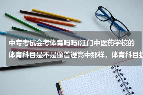 中专考试会考体育吗吗(江门中医药学校的体育科目是不是像普通高中那样，体育科目抓得很紧？如：必须要跑长跑等考试项目？)