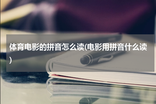 体育电影的拼音怎么读(电影用拼音什么读)