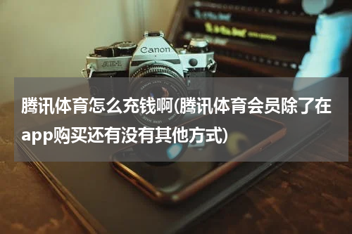 腾讯体育怎么充钱啊(腾讯体育会员除了在app购买还有没有其他方式)