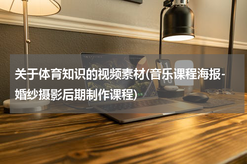 关于体育知识的视频素材(音乐课程海报-婚纱摄影后期制作课程)