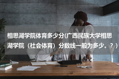 相思湖学院体育多少分(广西民族大学相思湖学院（社会体育）分数线一般为多少。？)