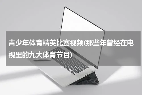 青少年体育精英比赛视频(那些年曾经在电视里的九大体育节目)