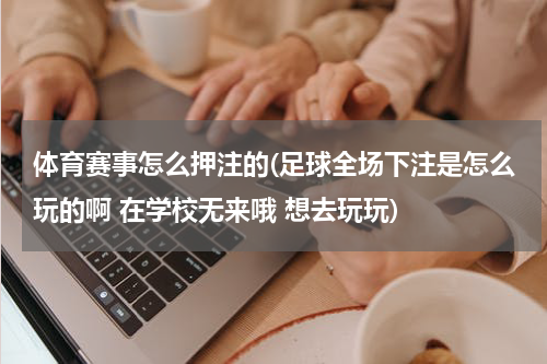 体育赛事怎么押注的(足球全场下注是怎么玩的啊 在学校无来哦 想去玩玩)