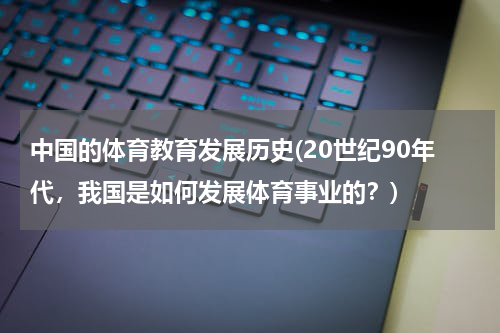 中国的体育教育发展历史(20世纪90年代，我国是如何发展体育事业的？)