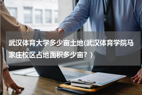 武汉体育大学多少亩土地(武汉体育学院马家庄校区占地面积多少亩？)