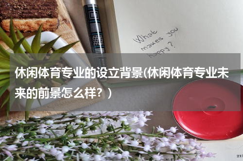 休闲体育专业的设立背景(休闲体育专业未来的前景怎么样？)