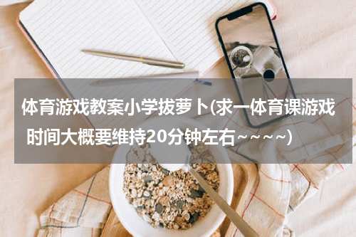 体育游戏教案小学拔萝卜(求一体育课游戏 时间大概要维持20分钟左右~~~~)