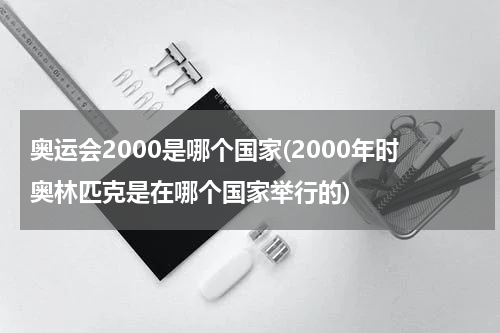 奥运会2000是哪个国家(2000年时奥林匹克是在哪个国家举行的)