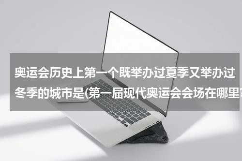 奥运会历史上第一个既举办过夏季又举办过冬季的城市是(第一届现代奥运会会场在哪里?)