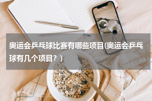 奥运会乒乓球比赛有哪些项目(奥运会乒乓球有几个项目？)