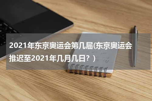 2021年东京奥运会第几届(东京奥运会推迟至2021年几月几日？)