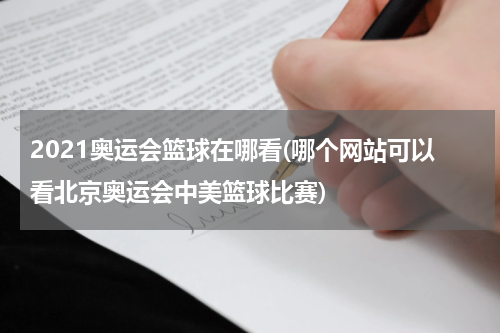 2021奥运会篮球在哪看(哪个网站可以看北京奥运会中美篮球比赛)