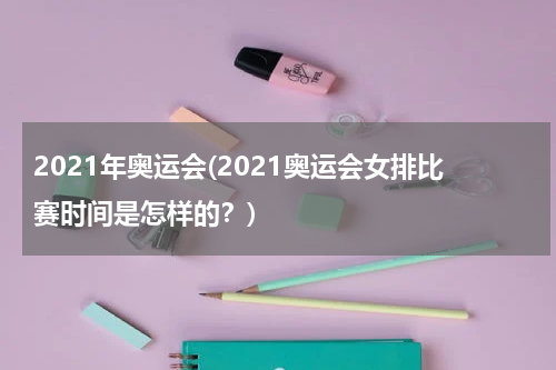 2021年奥运会(2021奥运会女排比赛时间是怎样的？)