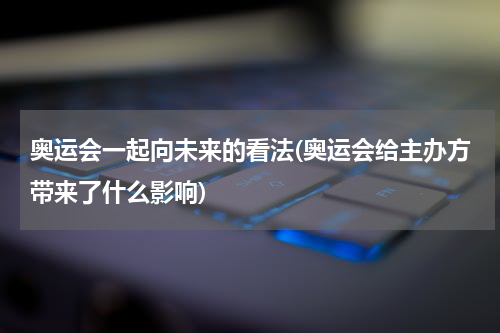 奥运会一起向未来的看法(奥运会给主办方带来了什么影响)