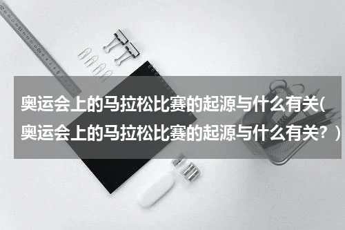 奥运会上的马拉松比赛的起源与什么有关(奥运会上的马拉松比赛的起源与什么有关？)