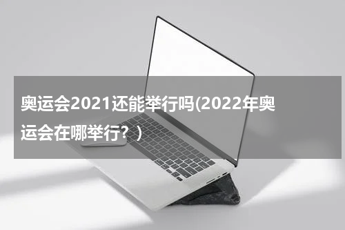 奥运会2021还能举行吗(2022年奥运会在哪举行？)