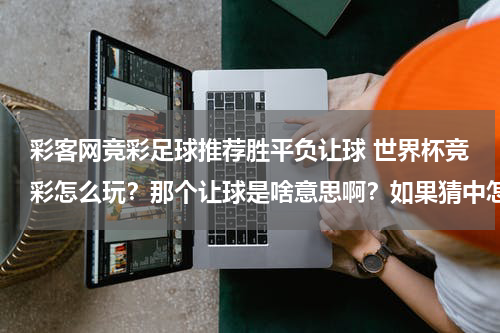 彩客网竞彩足球推荐胜平负让球 世界杯竞彩怎么玩？那个让球是啥意思啊？如果猜中怎么看能赚多少钱 请专家指点