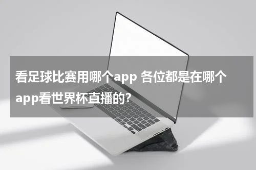 看足球比赛用哪个app 各位都是在哪个app看世界杯直播的？