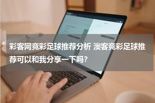 彩客网竞彩足球推荐分析 澳客竞彩足球推荐可以和我分享一下吗？