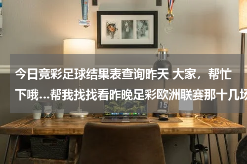 今日竞彩足球结果表查询昨天 大家，帮忙下哦…帮我找找看昨晚足彩欧洲联赛那十几场赛果？