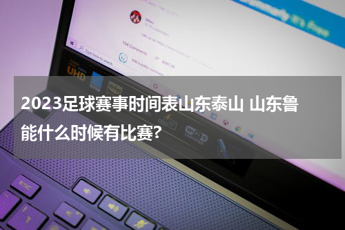 2023足球赛事时间表山东泰山 山东鲁能什么时候有比赛?