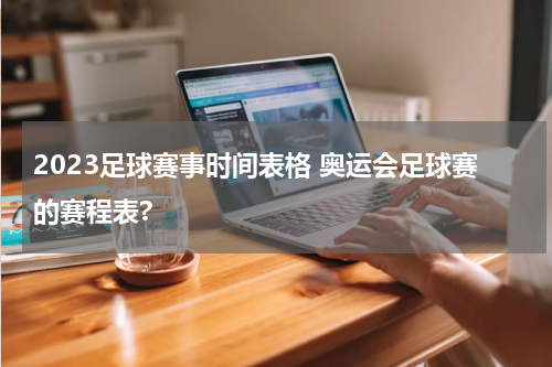 2023足球赛事时间表格 奥运会足球赛的赛程表?