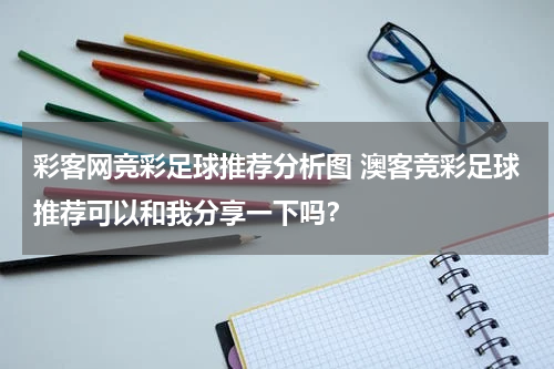 彩客网竞彩足球推荐分析图 澳客竞彩足球推荐可以和我分享一下吗？